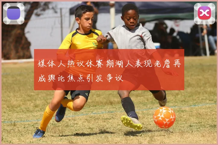 媒体人热议休赛期湖人表现老詹再成舆论焦点引发争议