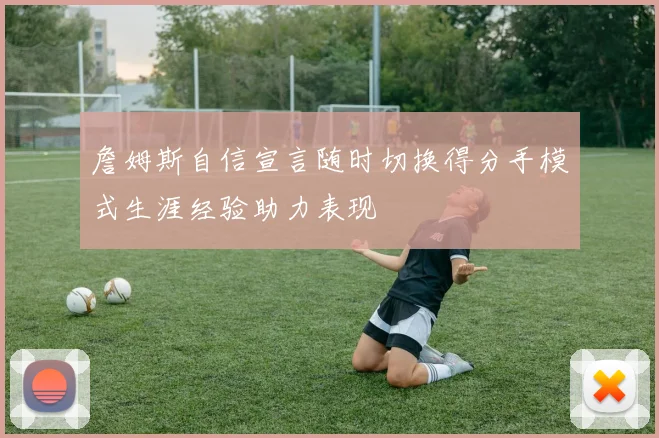 詹姆斯自信宣言随时切换得分手模式生涯经验助力表现