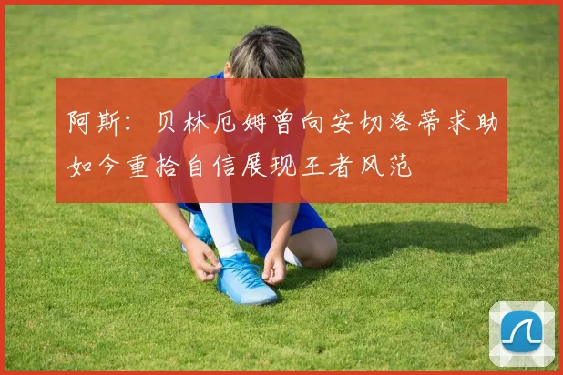 阿斯：贝林厄姆曾向安切洛蒂求助如今重拾自信展现王者风范