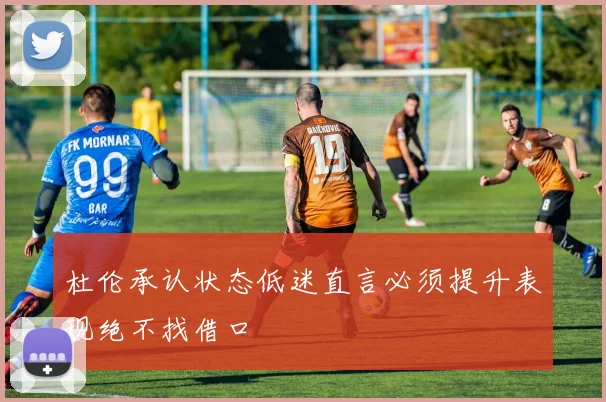 杜伦承认状态低迷直言必须提升表现绝不找借口