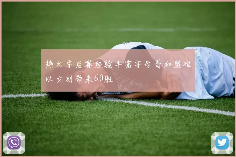 热火季后赛经验丰富字母哥加盟难以立刻带来60胜