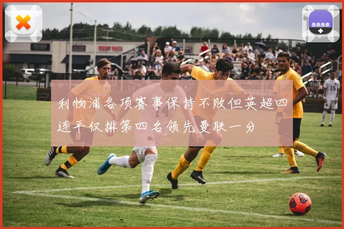利物浦各项赛事保持不败但英超四连平仅排第四名领先曼联一分