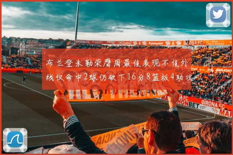 布兰登米勒荣膺周最佳表现不佳外线仅命中2球仍砍下16分8篮板4助攻