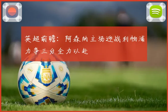 英超前瞻：阿森纳主场迎战利物浦力争三分全力以赴