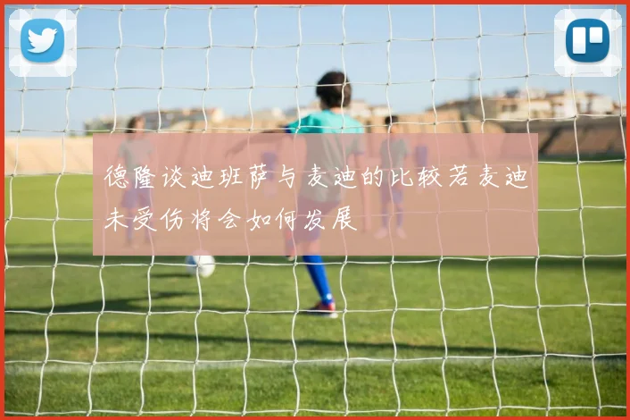 德隆谈迪班萨与麦迪的比较若麦迪未受伤将会如何发展