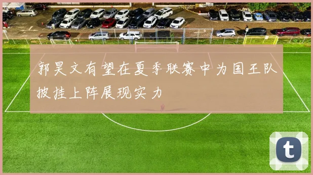 郭昊文有望在夏季联赛中为国王队披挂上阵展现实力