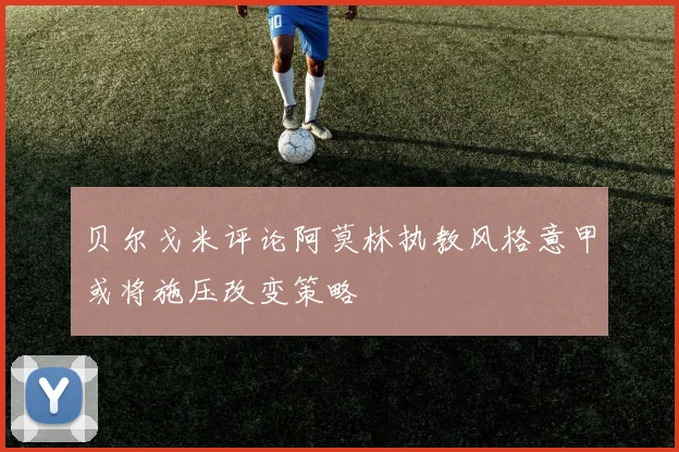 贝尔戈米评论阿莫林执教风格意甲或将施压改变策略