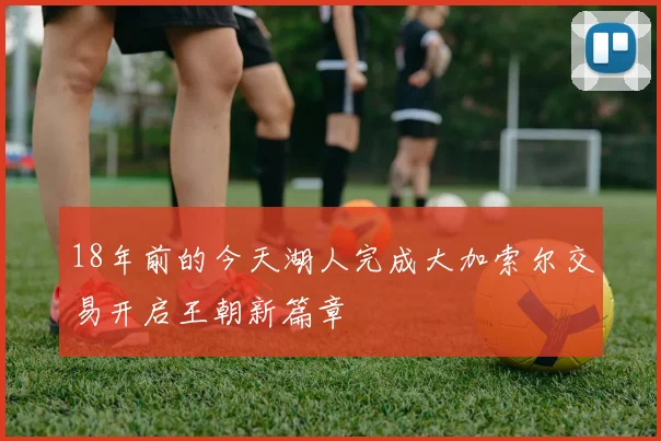 18年前的今天湖人完成大加索尔交易开启王朝新篇章