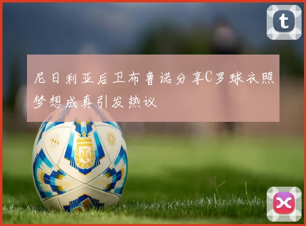 尼日利亚后卫布鲁诺分享C罗球衣照梦想成真引发热议