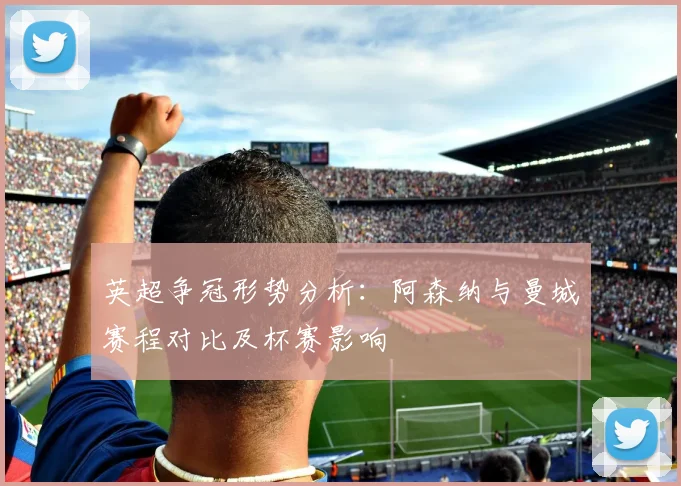 英超争冠形势分析：阿森纳与曼城赛程对比及杯赛影响