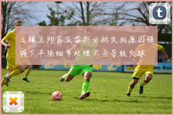 三镇主帅苏亚雷斯分析失利原因强调下半场细节处理不当导致失球