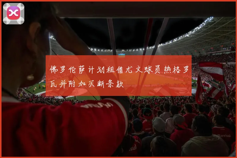 佛罗伦萨计划租借尤文球员热格罗瓦并附加买断条款