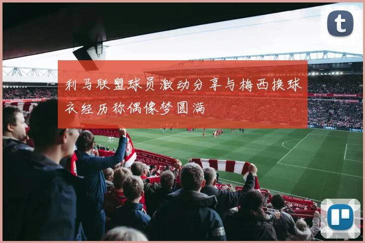 利马联盟球员激动分享与梅西换球衣经历称偶像梦圆满