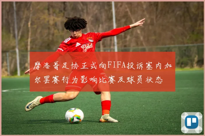 摩洛哥足协正式向FIFA投诉塞内加尔罢赛行为影响比赛及球员状态