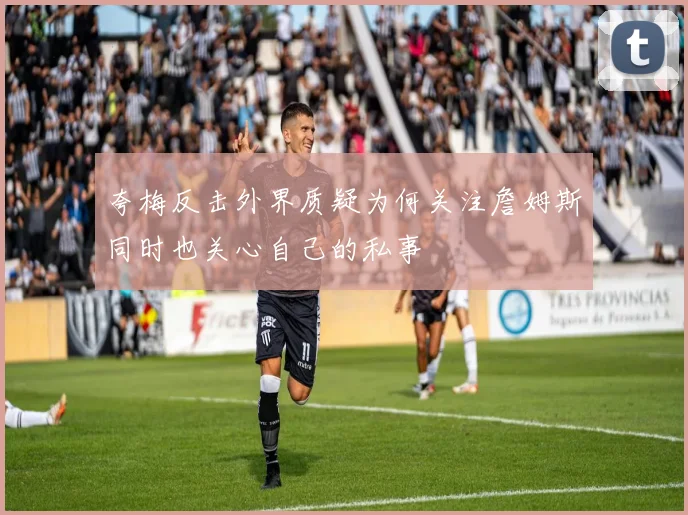 夸梅反击外界质疑为何关注詹姆斯同时也关心自己的私事