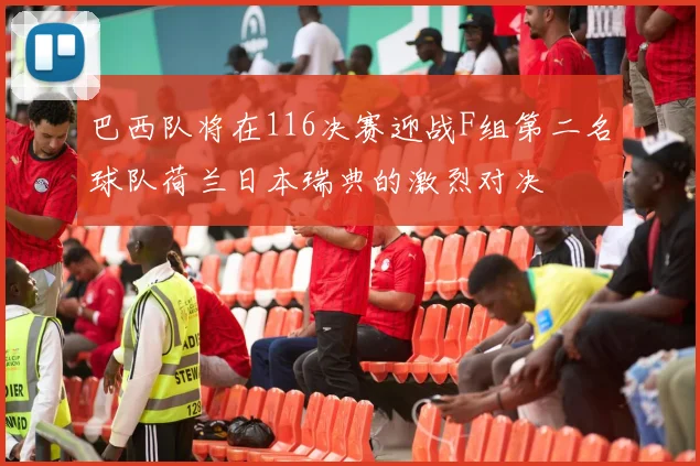 巴西队将在116决赛迎战F组第二名球队荷兰日本瑞典的激烈对决