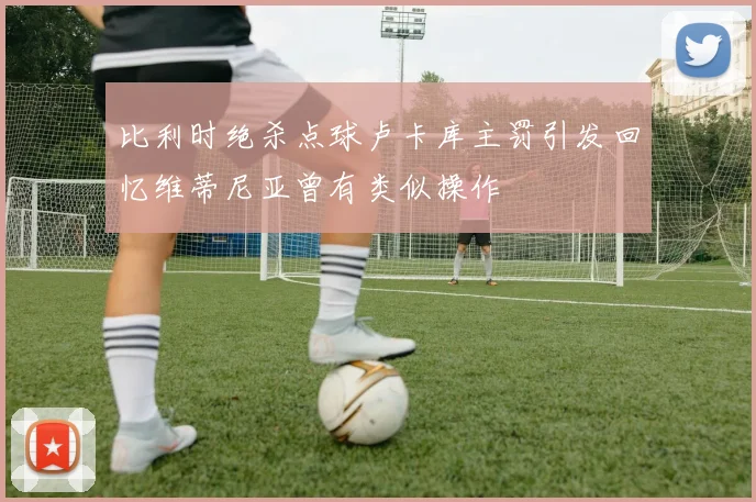 比利时绝杀点球卢卡库主罚引发回忆维蒂尼亚曾有类似操作