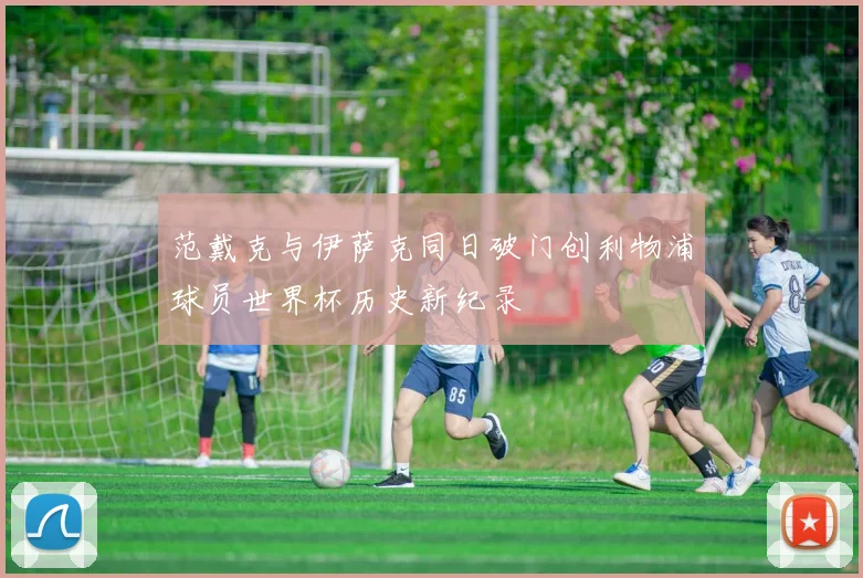 范戴克与伊萨克同日破门创利物浦球员世界杯历史新纪录