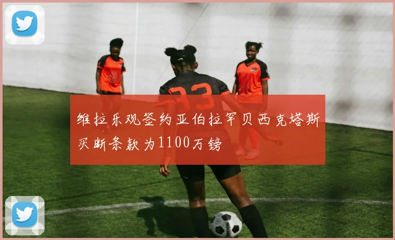 维拉乐观签约亚伯拉罕贝西克塔斯买断条款为1100万镑