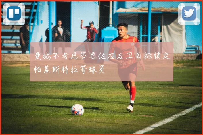 曼城不考虑签恩佐右后卫目标锁定帕莱斯特拉等球员