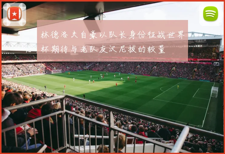 林德洛夫自豪以队长身份征战世界杯期待与老队友汉尼拔的较量