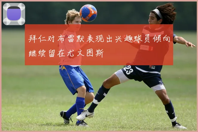 拜仁对布雷默表现出兴趣球员倾向继续留在尤文图斯