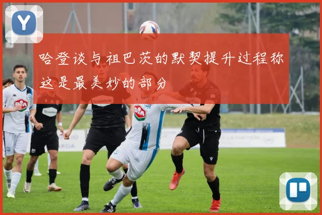 哈登谈与祖巴茨的默契提升过程称这是最美妙的部分