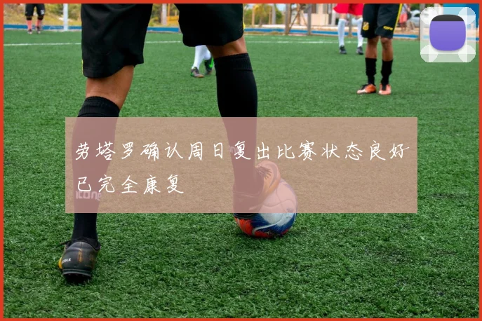 劳塔罗确认周日复出比赛状态良好已完全康复