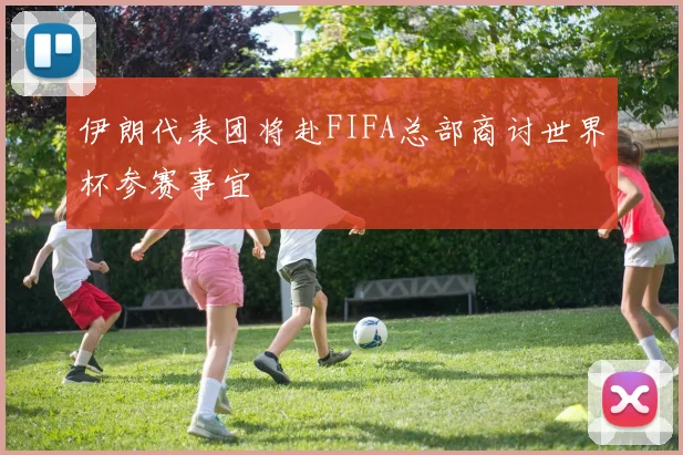 伊朗代表团将赴FIFA总部商讨世界杯参赛事宜