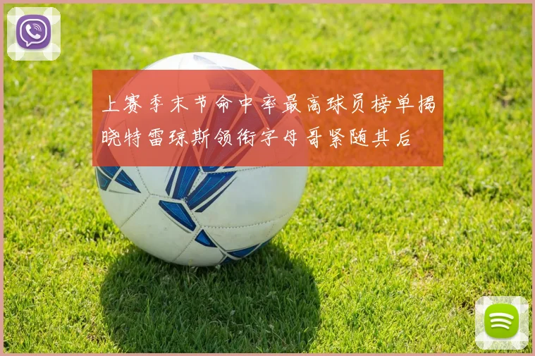 上赛季末节命中率最高球员榜单揭晓特雷琼斯领衔字母哥紧随其后