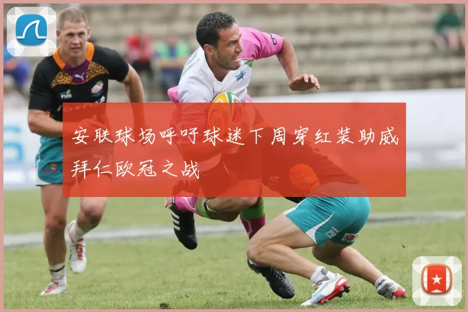 安联球场呼吁球迷下周穿红装助威拜仁欧冠之战