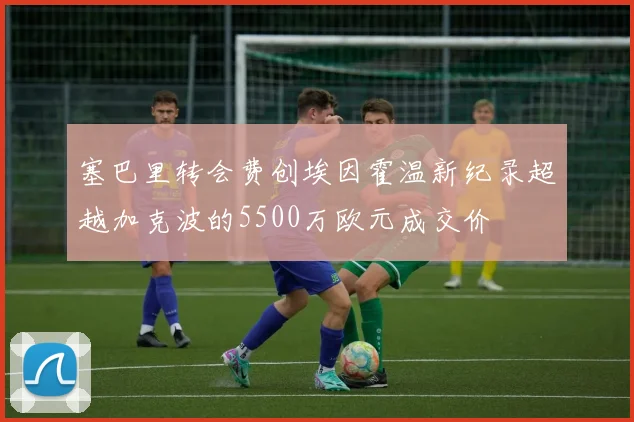 塞巴里转会费创埃因霍温新纪录超越加克波的5500万欧元成交价