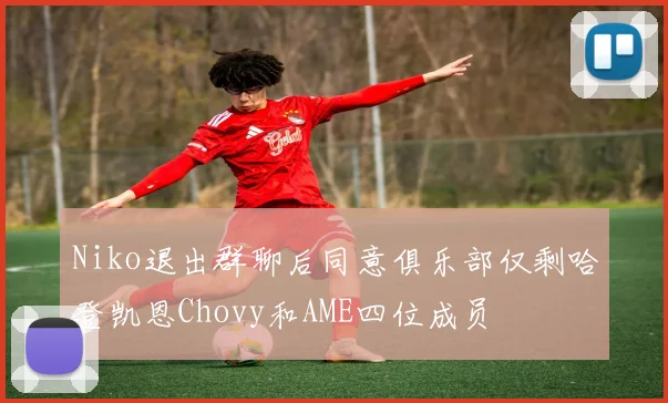 Niko退出群聊后同意俱乐部仅剩哈登凯恩Chovy和AME四位成员